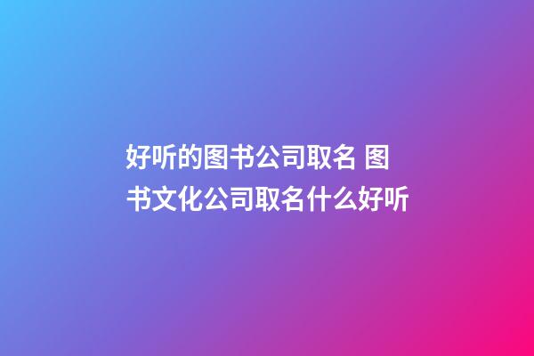 好听的图书公司取名 图书文化公司取名什么好听-第1张-公司起名-玄机派